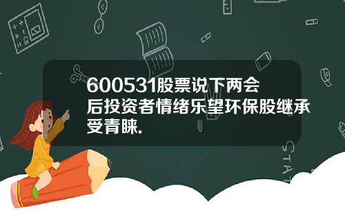 600531股票说下两会后投资者情绪乐望环保股继承受青睐.