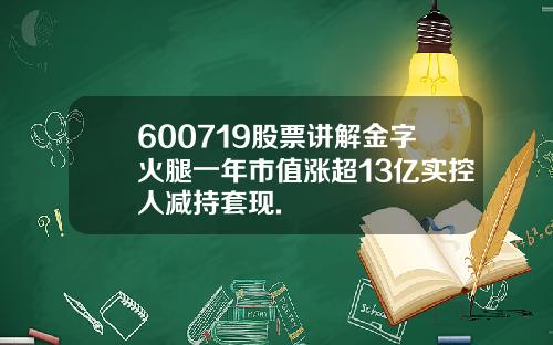 600719股票讲解金字火腿一年市值涨超13亿实控人减持套现.