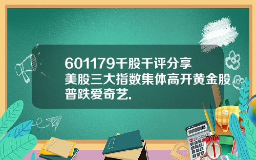 601179千股千评分享美股三大指数集体高开黄金股普跌爱奇艺.