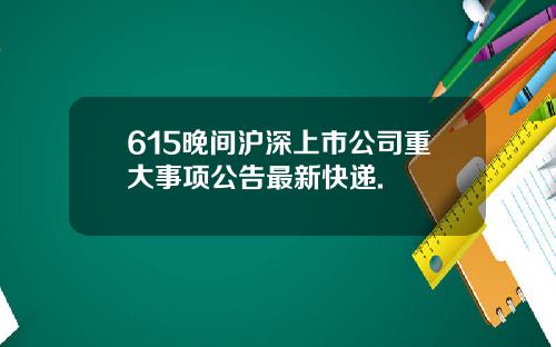 615晚间沪深上市公司重大事项公告最新快递.