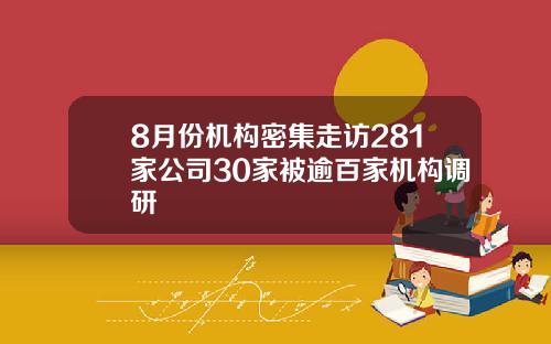 8月份机构密集走访281家公司30家被逾百家机构调研