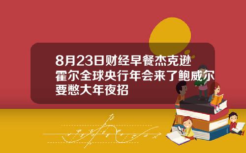 8月23日财经早餐杰克逊霍尔全球央行年会来了鲍威尔要憋大年夜招