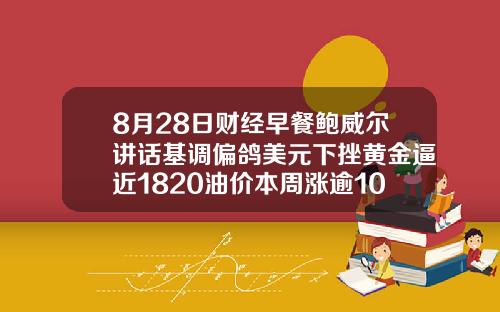 8月28日财经早餐鲍威尔讲话基调偏鸽美元下挫黄金逼近1820油价本周涨逾10