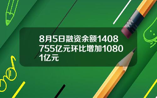 8月5日融资余额1408755亿元环比增加10801亿元