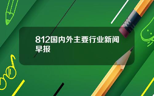 812国内外主要行业新闻早报