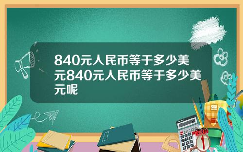 840元人民币等于多少美元840元人民币等于多少美元呢