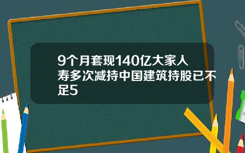 9个月套现140亿大家人寿多次减持中国建筑持股已不足5