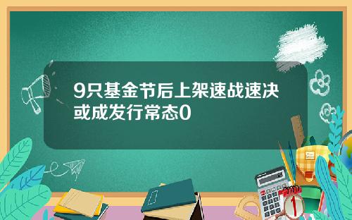 9只基金节后上架速战速决或成发行常态0