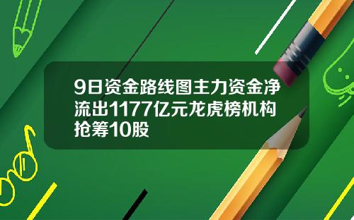 9日资金路线图主力资金净流出1177亿元龙虎榜机构抢筹10股