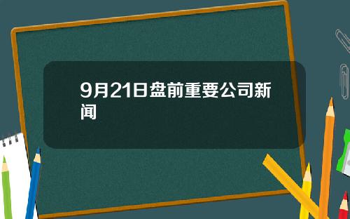 9月21日盘前重要公司新闻