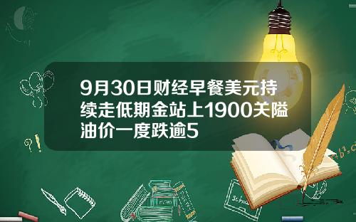 9月30日财经早餐美元持续走低期金站上1900关隘油价一度跌逾5