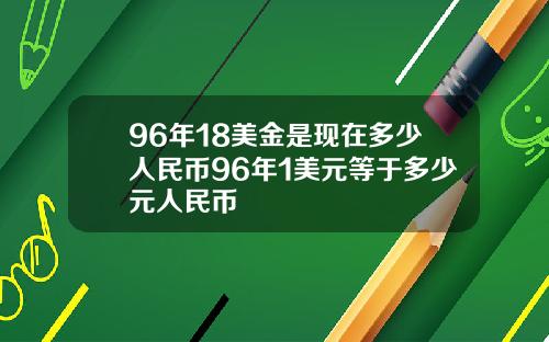 96年18美金是现在多少人民币96年1美元等于多少元人民币