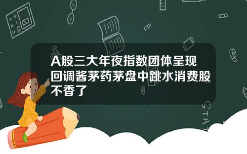 A股三大年夜指数团体呈现回调酱茅药茅盘中跳水消费股不香了