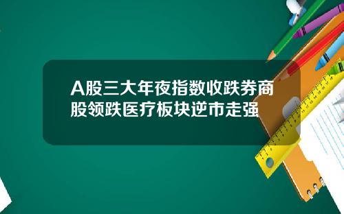 A股三大年夜指数收跌券商股领跌医疗板块逆市走强