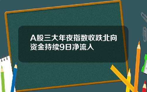 A股三大年夜指数收跌北向资金持续9日净流入