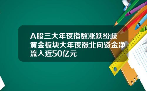 A股三大年夜指数涨跌纷歧黄金板块大年夜涨北向资金净流入近50亿元