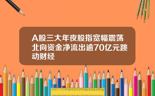 A股三大年夜股指宽幅震荡北向资金净流出逾70亿元跳动财经