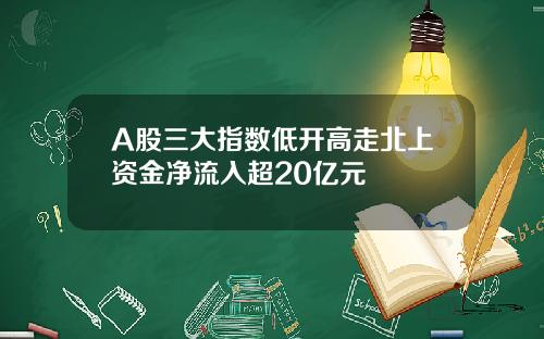 A股三大指数低开高走北上资金净流入超20亿元