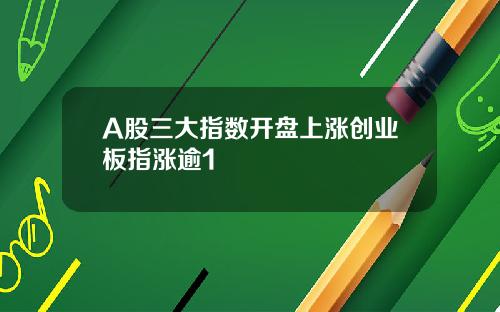 A股三大指数开盘上涨创业板指涨逾1