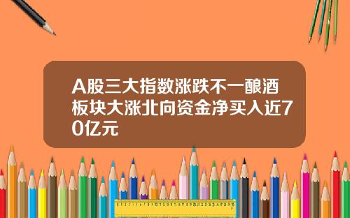 A股三大指数涨跌不一酿酒板块大涨北向资金净买入近70亿元