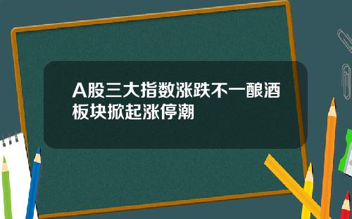 A股三大指数涨跌不一酿酒板块掀起涨停潮