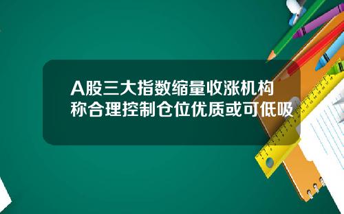 A股三大指数缩量收涨机构称合理控制仓位优质或可低吸