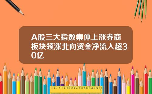 A股三大指数集体上涨券商板块领涨北向资金净流入超30亿