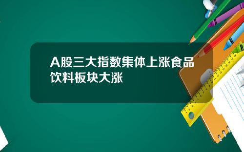 A股三大指数集体上涨食品饮料板块大涨