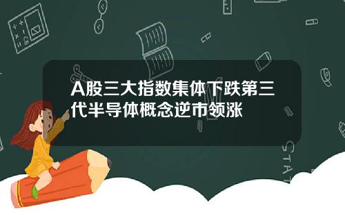 A股三大指数集体下跌第三代半导体概念逆市领涨