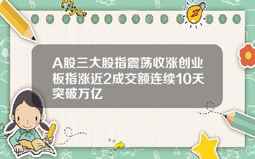 A股三大股指震荡收涨创业板指涨近2成交额连续10天突破万亿