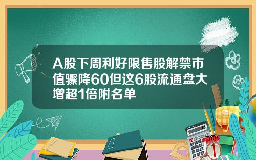 A股下周利好限售股解禁市值骤降60但这6股流通盘大增超1倍附名单