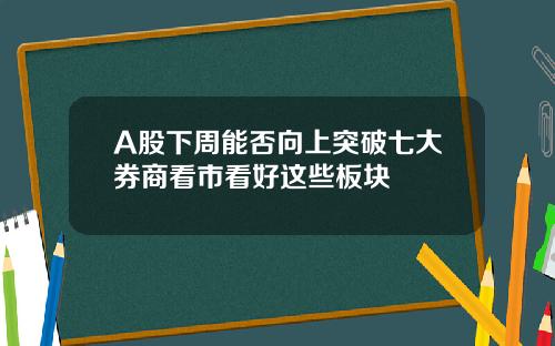 A股下周能否向上突破七大券商看市看好这些板块