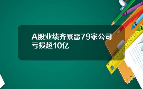 A股业绩齐暴雷79家公司亏损超10亿