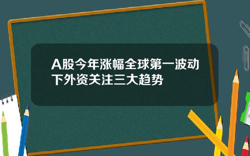 A股今年涨幅全球第一波动下外资关注三大趋势