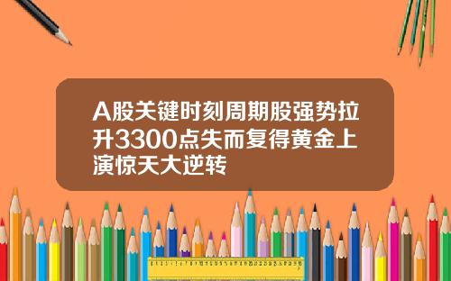 A股关键时刻周期股强势拉升3300点失而复得黄金上演惊天大逆转