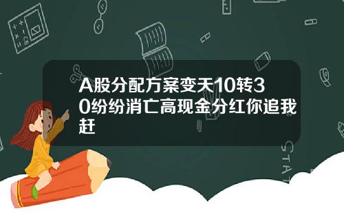 A股分配方案变天10转30纷纷消亡高现金分红你追我赶