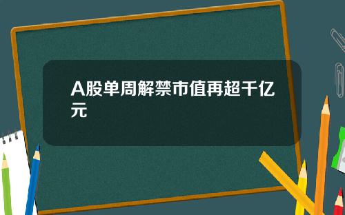 A股单周解禁市值再超千亿元