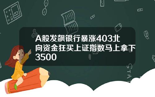 A股发飙银行暴涨403北向资金狂买上证指数马上拿下3500