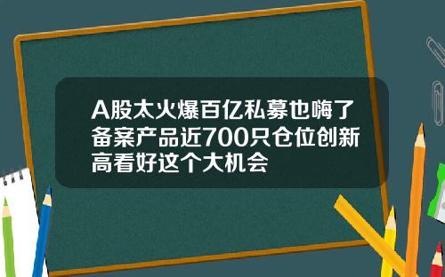 A股太火爆百亿私募也嗨了备案产品近700只仓位创新高看好这个大机会