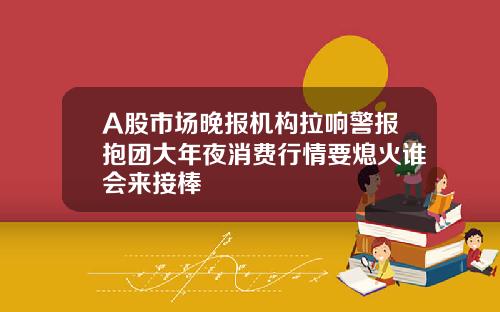 A股市场晚报机构拉响警报抱团大年夜消费行情要熄火谁会来接棒