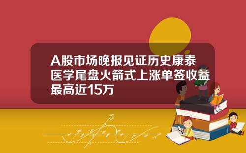 A股市场晚报见证历史康泰医学尾盘火箭式上涨单签收益最高近15万