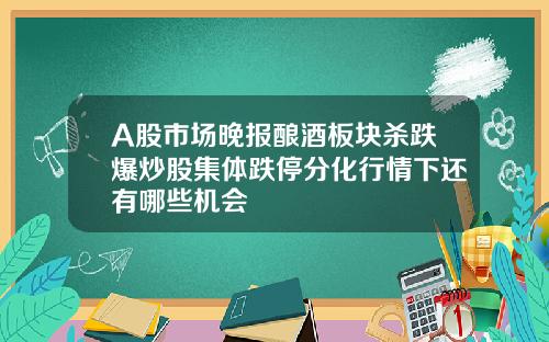 A股市场晚报酿酒板块杀跌爆炒股集体跌停分化行情下还有哪些机会