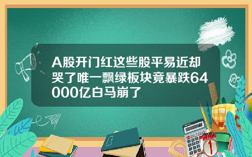 A股开门红这些股平易近却哭了唯一飘绿板块竟暴跌64000亿白马崩了