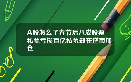 A股怎么了春节后八成股票私募亏损百亿私募却在逆市加仓