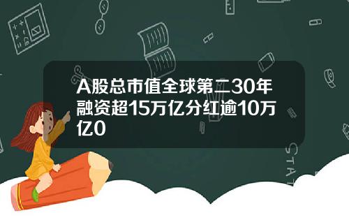 A股总市值全球第二30年融资超15万亿分红逾10万亿0