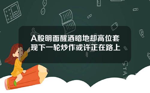 A股明面醒酒暗地却高位套现下一轮炒作或许正在路上