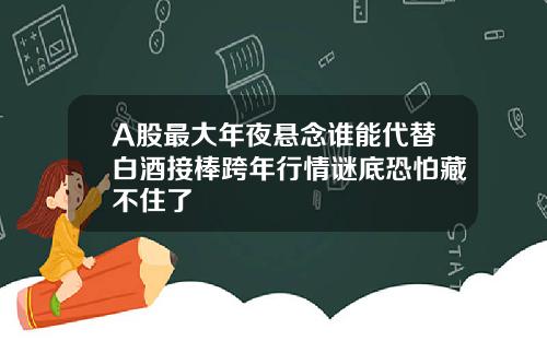 A股最大年夜悬念谁能代替白酒接棒跨年行情谜底恐怕藏不住了