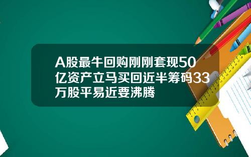 A股最牛回购刚刚套现50亿资产立马买回近半筹码33万股平易近要沸腾