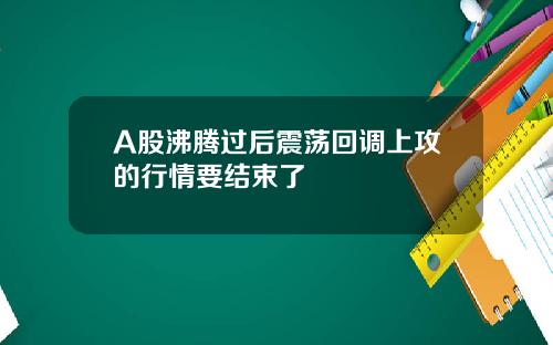 A股沸腾过后震荡回调上攻的行情要结束了