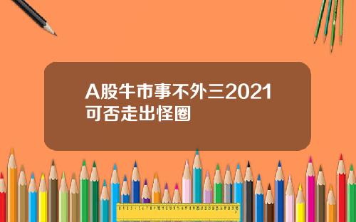 A股牛市事不外三2021可否走出怪圈